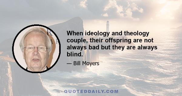 When ideology and theology couple, their offspring are not always bad but they are always blind.