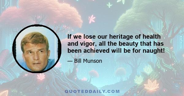 If we lose our heritage of health and vigor, all the beauty that has been achieved will be for naught!