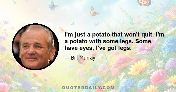 I'm just a potato that won't quit. I'm a potato with some legs. Some have eyes, I've got legs.