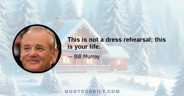 This is not a dress rehearsal; this is your life.