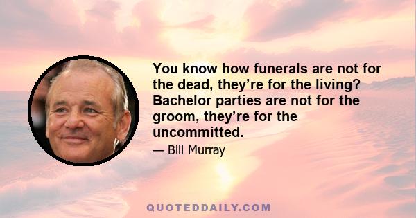 You know how funerals are not for the dead, they’re for the living? Bachelor parties are not for the groom, they’re for the uncommitted.