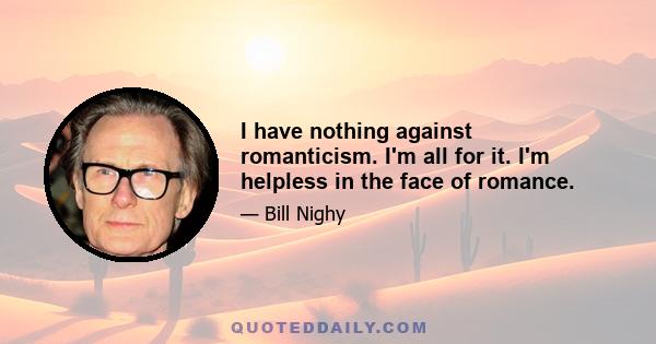 I have nothing against romanticism. I'm all for it. I'm helpless in the face of romance.