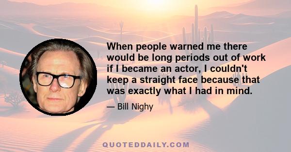 When people warned me there would be long periods out of work if I became an actor, I couldn't keep a straight face because that was exactly what I had in mind.