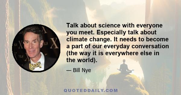 Talk about science with everyone you meet. Especially talk about climate change. It needs to become a part of our everyday conversation (the way it is everywhere else in the world).