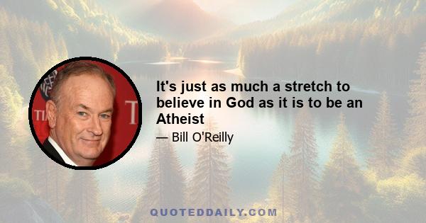 It's just as much a stretch to believe in God as it is to be an Atheist