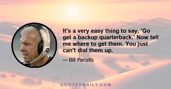 It's a very easy thing to say, 'Go get a backup quarterback.' Now tell me where to get them. You just can't dial them up.