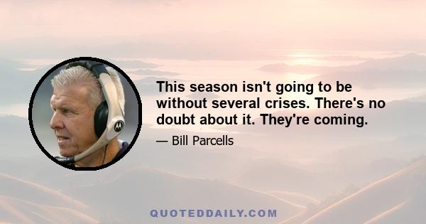 This season isn't going to be without several crises. There's no doubt about it. They're coming.