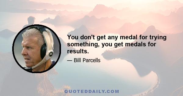 You don't get any medal for trying something, you get medals for results.