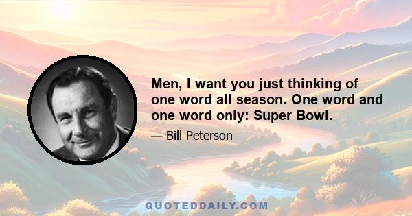 Men, I want you just thinking of one word all season. One word and one word only: Super Bowl.