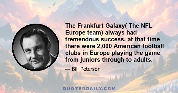 The Frankfurt Galaxy( The NFL Europe team) always had tremendous success, at that time there were 2,000 American football clubs in Europe playing the game from juniors through to adults.