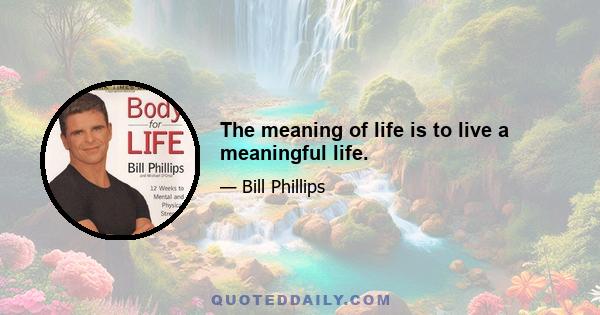 The meaning of life is to live a meaningful life.