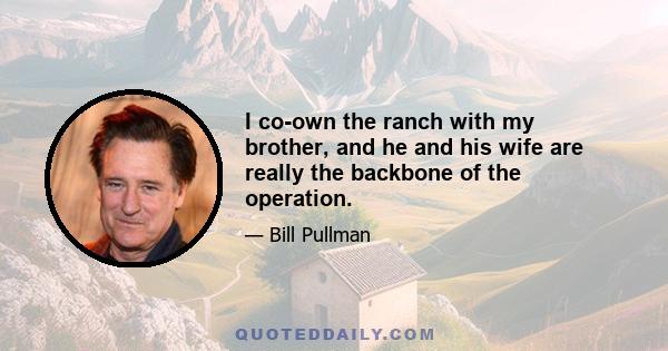 I co-own the ranch with my brother, and he and his wife are really the backbone of the operation.