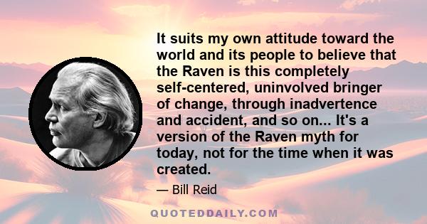 It suits my own attitude toward the world and its people to believe that the Raven is this completely self-centered, uninvolved bringer of change, through inadvertence and accident, and so on... It's a version of the