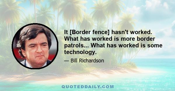 It [Border fence] hasn't worked. What has worked is more border patrols... What has worked is some technology.