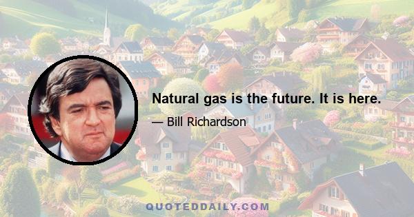 Natural gas is the future. It is here.