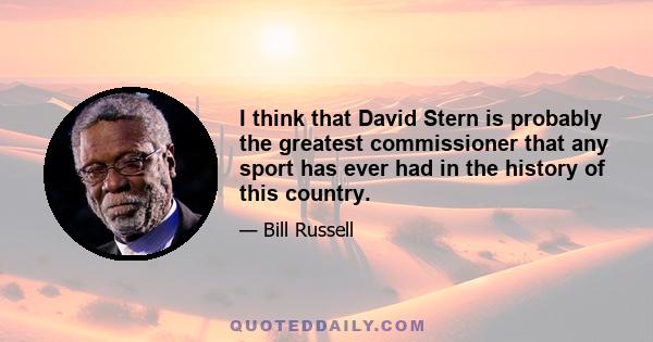 I think that David Stern is probably the greatest commissioner that any sport has ever had in the history of this country.