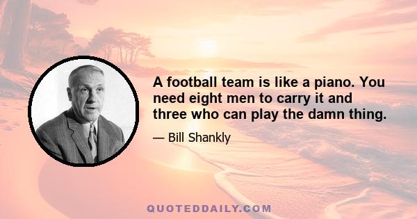 A football team is like a piano. You need eight men to carry it and three who can play the damn thing.