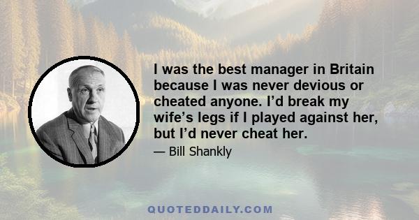 I was the best manager in Britain because I was never devious or cheated anyone. I’d break my wife’s legs if I played against her, but I’d never cheat her.