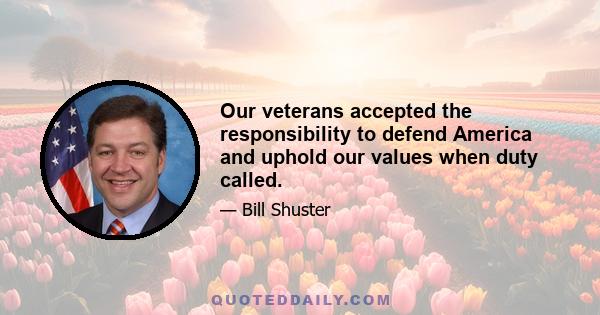 Our veterans accepted the responsibility to defend America and uphold our values when duty called.