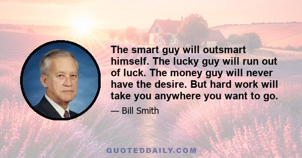 The smart guy will outsmart himself. The lucky guy will run out of luck. The money guy will never have the desire. But hard work will take you anywhere you want to go.