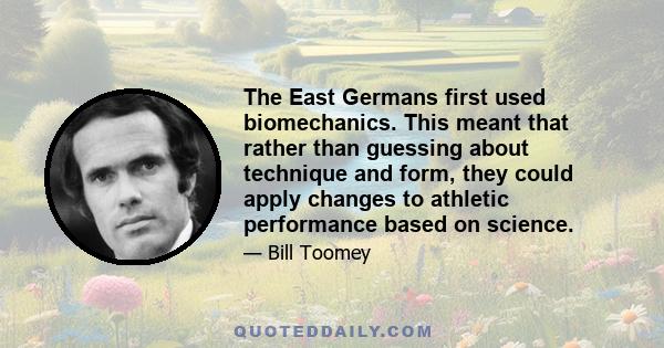 The East Germans first used biomechanics. This meant that rather than guessing about technique and form, they could apply changes to athletic performance based on science.