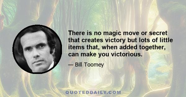 There is no magic move or secret that creates victory but lots of little items that, when added together, can make you victorious.