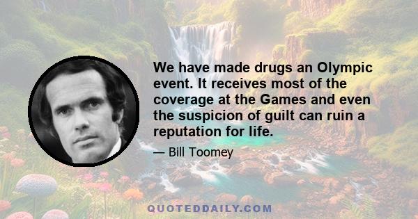 We have made drugs an Olympic event. It receives most of the coverage at the Games and even the suspicion of guilt can ruin a reputation for life.