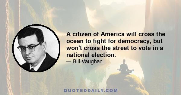 A citizen of America will cross the ocean to fight for democracy, but won't cross the street to vote in a national election.