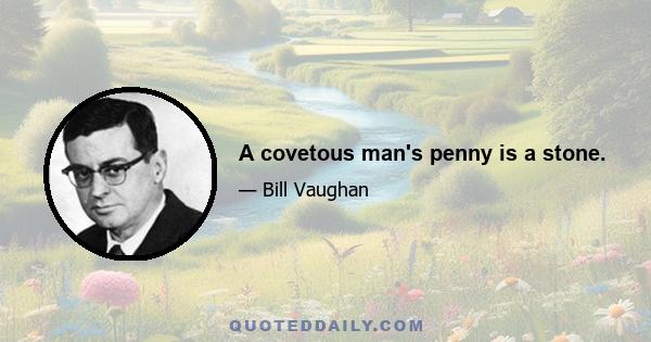 A covetous man's penny is a stone.