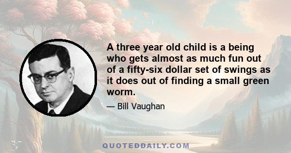 A three year old child is a being who gets almost as much fun out of a fifty-six dollar set of swings as it does out of finding a small green worm.