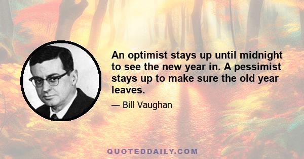 An optimist stays up until midnight to see the new year in. A pessimist stays up to make sure the old year leaves.