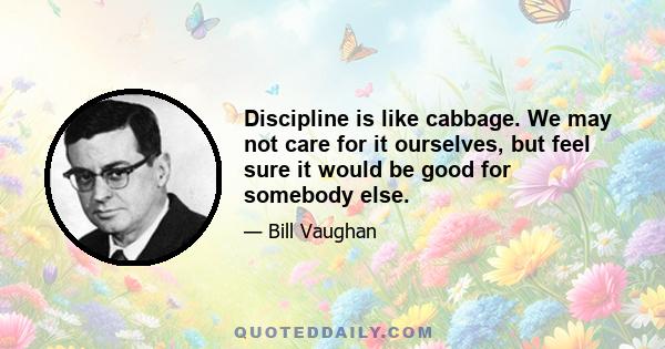 Discipline is like cabbage. We may not care for it ourselves, but feel sure it would be good for somebody else.