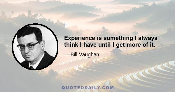 Experience is something I always think I have until I get more of it.