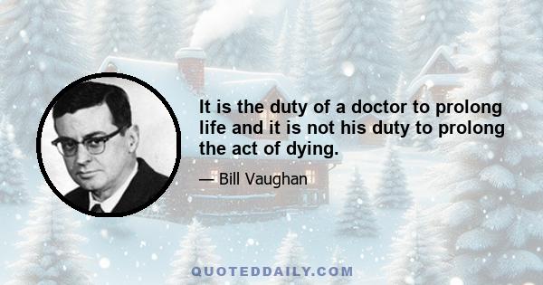 It is the duty of a doctor to prolong life and it is not his duty to prolong the act of dying.