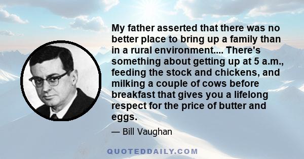 My father asserted that there was no better place to bring up a family than in a rural environment.... There's something about getting up at 5 a.m., feeding the stock and chickens, and milking a couple of cows before