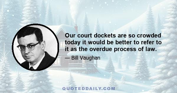 Our court dockets are so crowded today it would be better to refer to it as the overdue process of law.