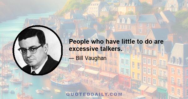 People who have little to do are excessive talkers.