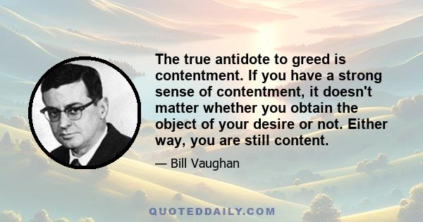 The true antidote to greed is contentment. If you have a strong sense of contentment, it doesn't matter whether you obtain the object of your desire or not. Either way, you are still content.