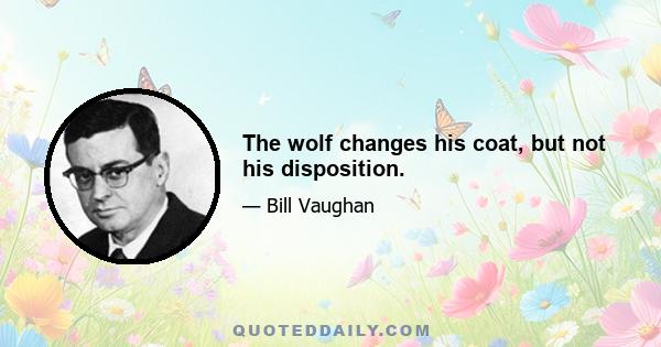 The wolf changes his coat, but not his disposition.