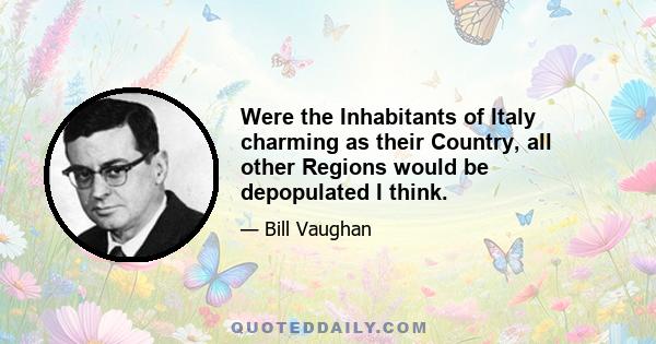Were the Inhabitants of Italy charming as their Country, all other Regions would be depopulated I think.