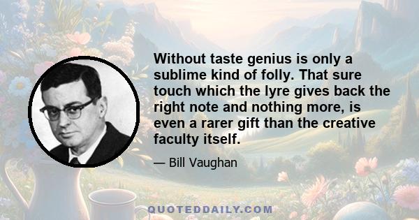 Without taste genius is only a sublime kind of folly. That sure touch which the lyre gives back the right note and nothing more, is even a rarer gift than the creative faculty itself.