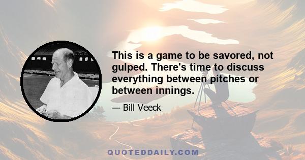 This is a game to be savored, not gulped. There's time to discuss everything between pitches or between innings.