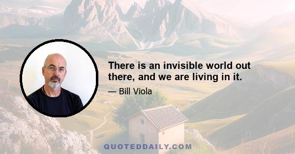 There is an invisible world out there, and we are living in it.