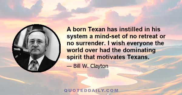 A born Texan has instilled in his system a mind-set of no retreat or no surrender. I wish everyone the world over had the dominating spirit that motivates Texans.