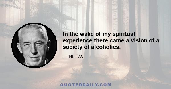 In the wake of my spiritual experience there came a vision of a society of alcoholics.