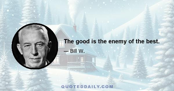 The good is the enemy of the best.