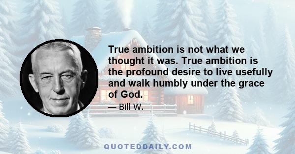 True ambition is not what we thought it was. True ambition is the profound desire to live usefully and walk humbly under the grace of God.