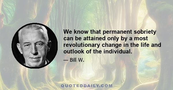 We know that permanent sobriety can be attained only by a most revolutionary change in the life and outlook of the individual.