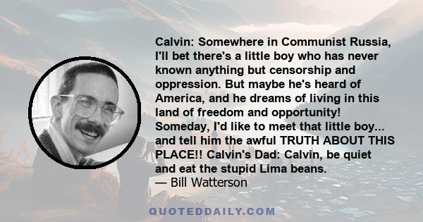 Calvin: Somewhere in Communist Russia, I'll bet there's a little boy who has never known anything but censorship and oppression. But maybe he's heard of America, and he dreams of living in this land of freedom and