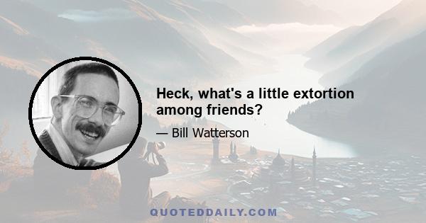 Heck, what's a little extortion among friends?
